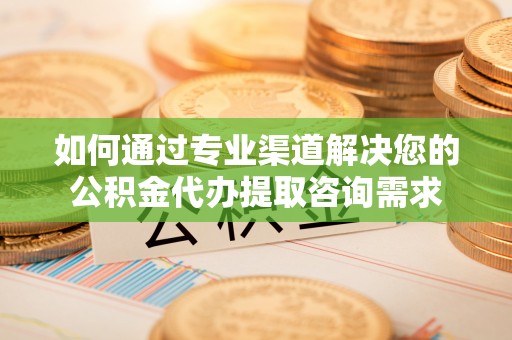 缙云如何通过专业渠道解决您的公积金代办提取咨询需求
