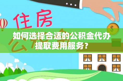 缙云如何选择合适的公积金代办提取费用服务？