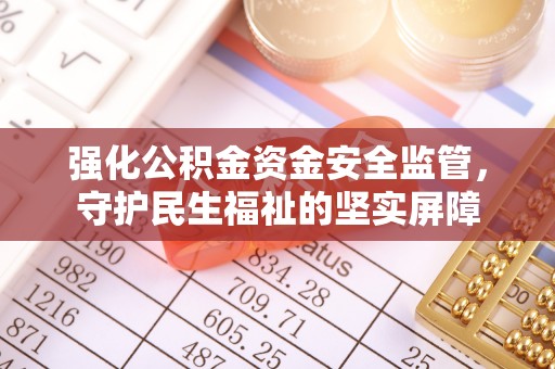 缙云强化公积金资金安全监管，守护民生福祉的坚实屏障