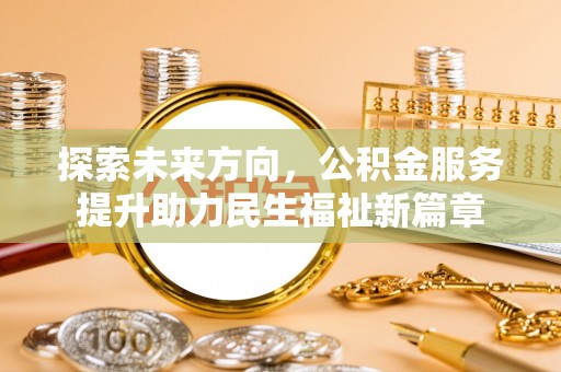 缙云探索未来方向，公积金服务提升助力民生福祉新篇章