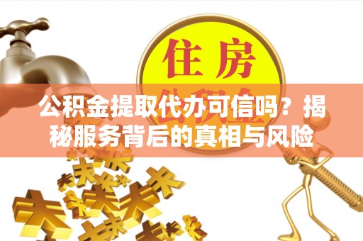 缙云公积金提取代办可信吗？揭秘服务背后的真相与风险