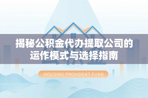 缙云揭秘公积金代办提取公司的运作模式与选择指南