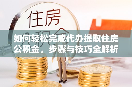 缙云如何轻松完成代办提取住房公积金，步骤与技巧全解析
