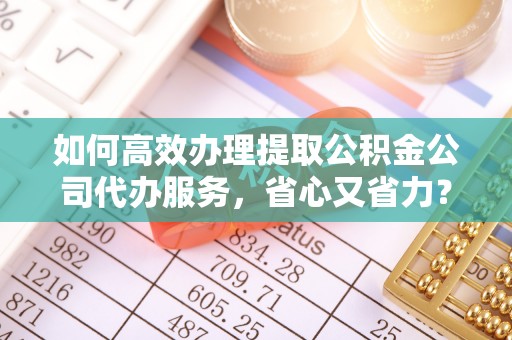 缙云如何高效办理提取公积金公司代办服务，省心又省力？