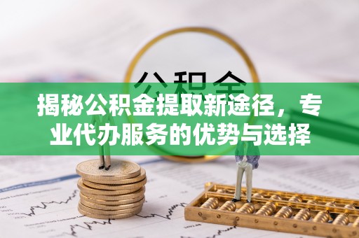 缙云揭秘公积金提取新途径，专业代办服务的优势与选择