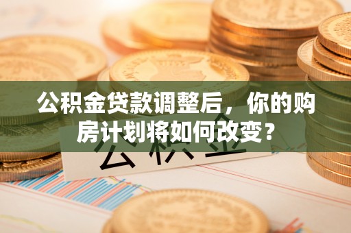 缙云公积金贷款调整后，你的购房计划将如何改变？