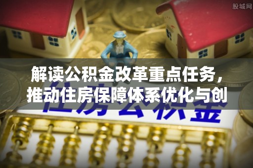 缙云解读公积金改革重点任务，推动住房保障体系优化与创新