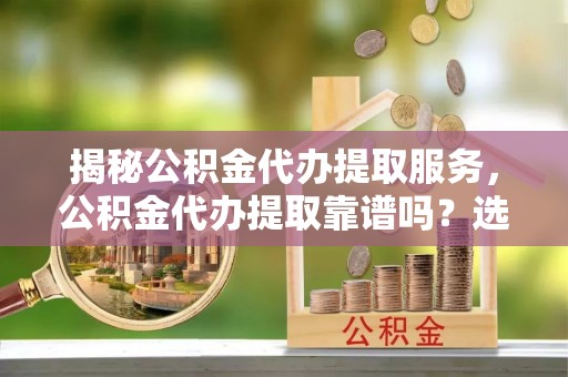 缙云揭秘公积金代办提取服务，公积金代办提取靠谱吗？选择需谨慎