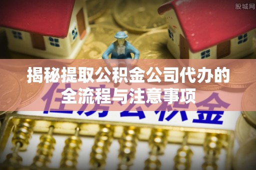 缙云揭秘提取公积金公司代办的全流程与注意事项