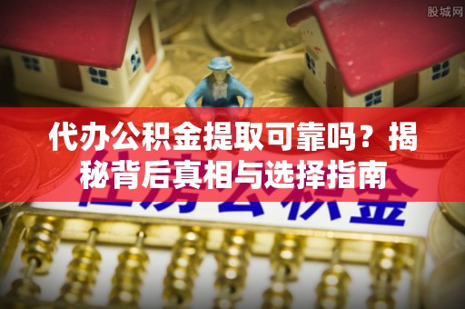 缙云代办公积金提取可靠吗？揭秘背后真相与选择指南