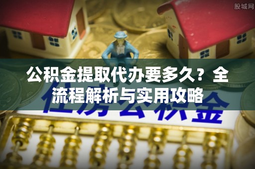 缙云公积金提取代办要多久？全流程解析与实用攻略