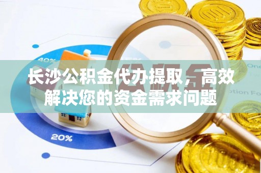 缙云长沙公积金代办提取，高效解决您的资金需求问题