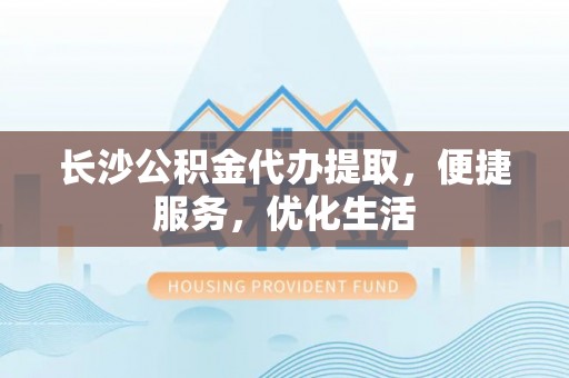 缙云长沙公积金代办提取，便捷服务，优化生活
