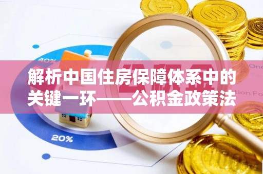 缙云解析中国住房保障体系中的关键一环——公积金政策法规的演变与影响