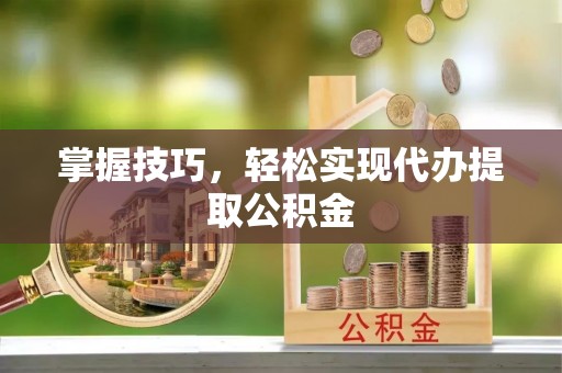 缙云掌握技巧，轻松实现代办提取公积金