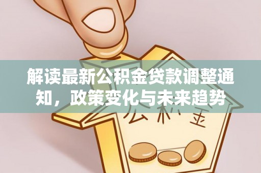 缙云解读最新公积金贷款调整通知，政策变化与未来趋势