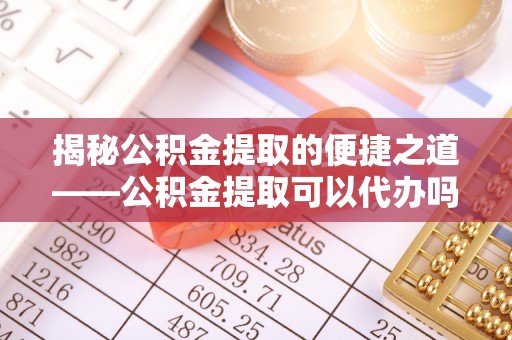 缙云揭秘公积金提取的便捷之道——公积金提取可以代办吗？