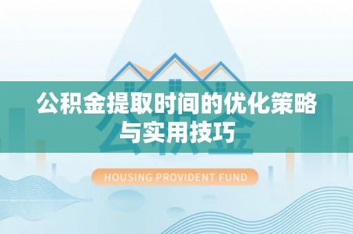 缙云公积金提取时间的优化策略与实用技巧