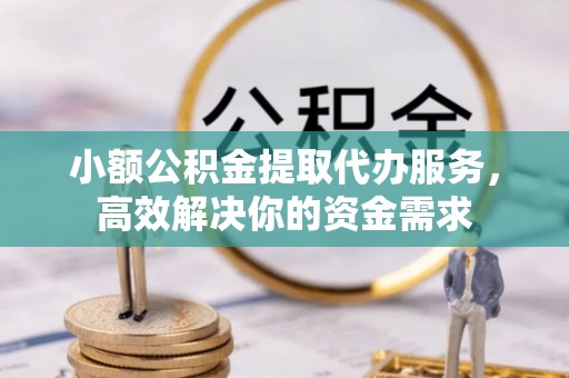 缙云小额公积金提取代办服务，高效解决你的资金需求