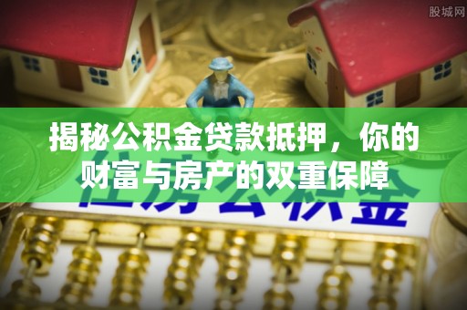 缙云揭秘公积金贷款抵押，你的财富与房产的双重保障