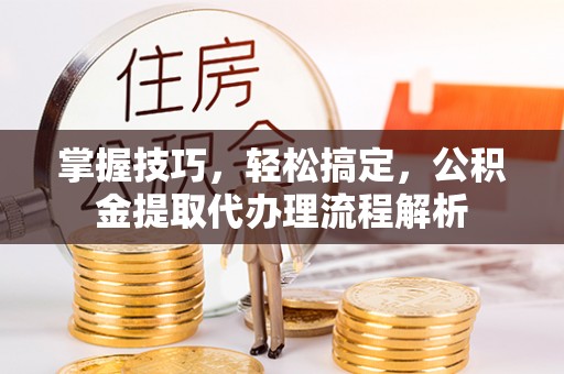 缙云掌握技巧，轻松搞定，公积金提取代办理流程解析