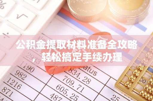 缙云公积金提取材料准备全攻略，轻松搞定手续办理