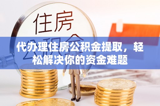 缙云代办理住房公积金提取，轻松解决你的资金难题