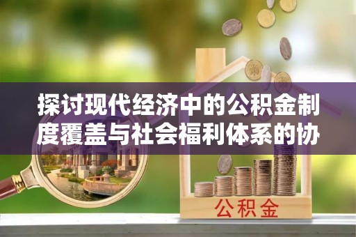 缙云探讨现代经济中的公积金制度覆盖与社会福利体系的协同发展