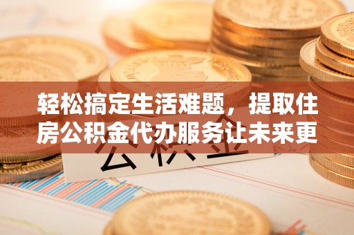 缙云轻松搞定生活难题，提取住房公积金代办服务让未来更安心