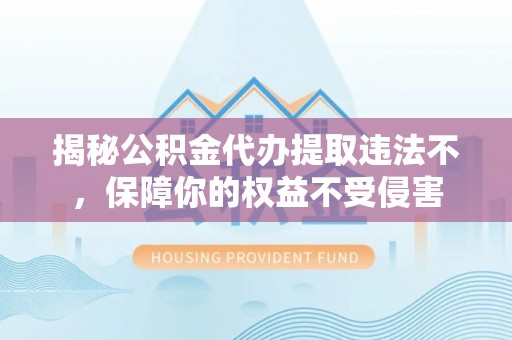 缙云揭秘公积金代办提取违法不，保障你的权益不受侵害
