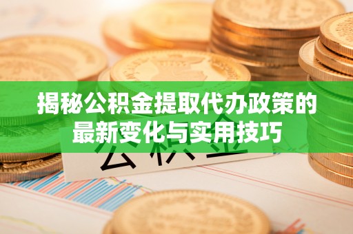 缙云揭秘公积金提取代办政策的最新变化与实用技巧