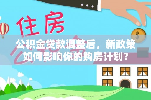 缙云公积金贷款调整后，新政策如何影响你的购房计划？