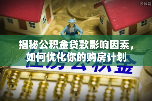 缙云揭秘公积金贷款影响因素，如何优化你的购房计划
