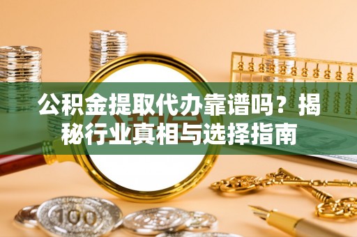 缙云公积金提取代办靠谱吗？揭秘行业真相与选择指南