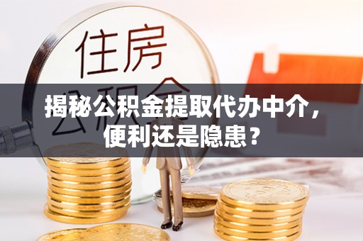 缙云揭秘公积金提取代办中介，便利还是隐患？
