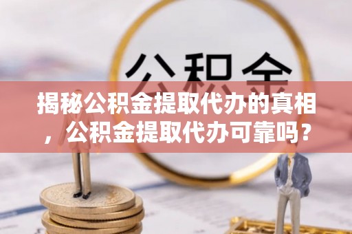 缙云揭秘公积金提取代办的真相，公积金提取代办可靠吗？