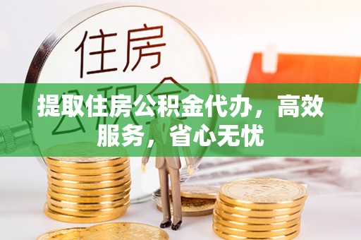 缙云提取住房公积金代办，高效服务，省心无忧