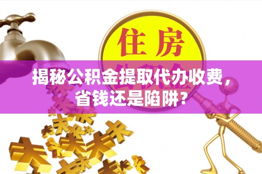 缙云揭秘公积金提取代办收费，省钱还是陷阱？