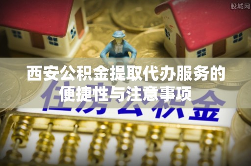 缙云西安公积金提取代办服务的便捷性与注意事项