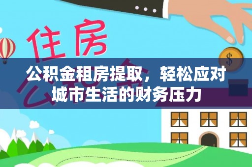 缙云公积金租房提取，轻松应对城市生活的财务压力