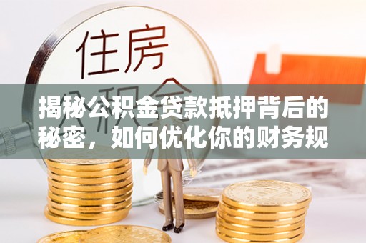 缙云揭秘公积金贷款抵押背后的秘密，如何优化你的财务规划