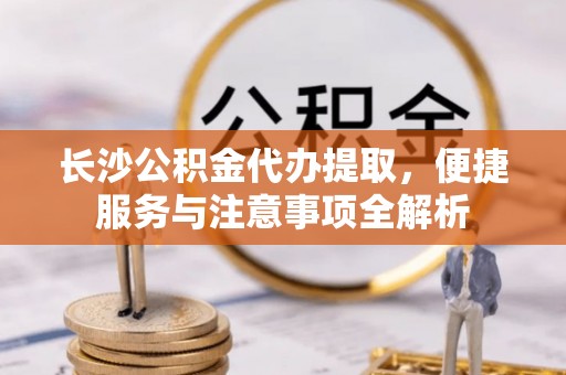 缙云长沙公积金代办提取，便捷服务与注意事项全解析