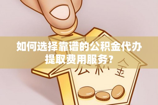 缙云如何选择靠谱的公积金代办提取费用服务？