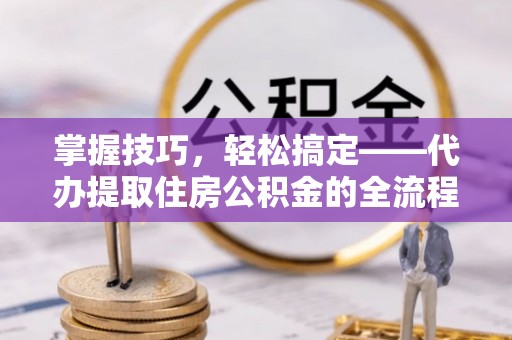 缙云掌握技巧，轻松搞定——代办提取住房公积金的全流程解析