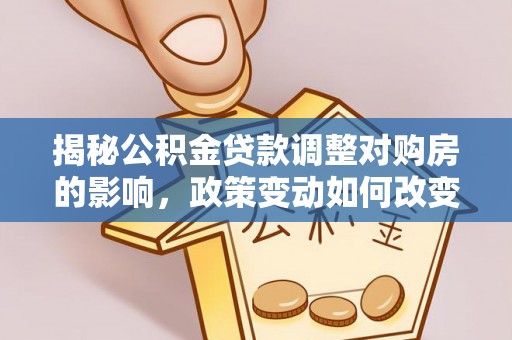 缙云揭秘公积金贷款调整对购房的影响，政策变动如何改变你的买房计划
