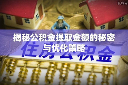 缙云揭秘公积金提取金额的秘密与优化策略