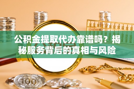 缙云公积金提取代办靠谱吗？揭秘服务背后的真相与风险