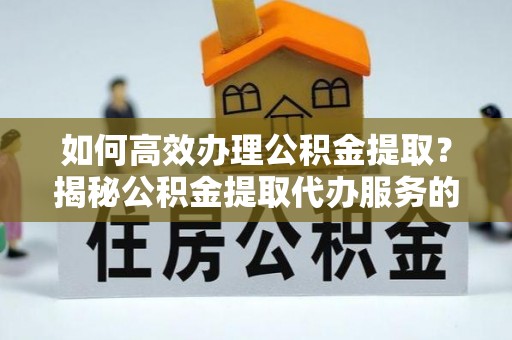 缙云如何高效办理公积金提取？揭秘公积金提取代办服务的优势与注意事项