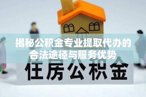 缙云揭秘公积金专业提取代办的合法途径与服务优势