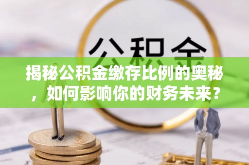 缙云揭秘公积金缴存比例的奥秘，如何影响你的财务未来？